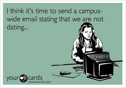 I think it's time to send a campus-wide email stating that we are not dating...