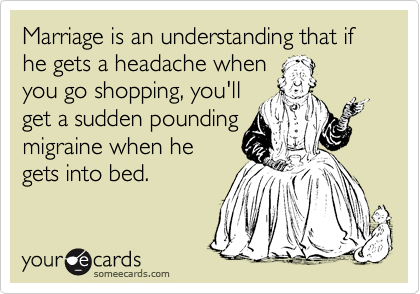 Marriage is an understanding that if he gets a headache when
you go shopping, you'll
get a sudden pounding
migraine when he 
gets into bed.
