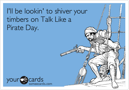 I'll be lookin' to shiver your
timbers on Talk Like a
Pirate Day.