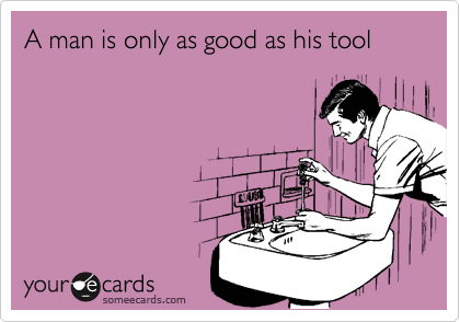 A man is only as good as his tool