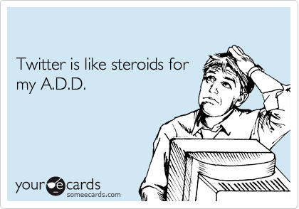 

Twitter is like steroids for
my A.D.D.