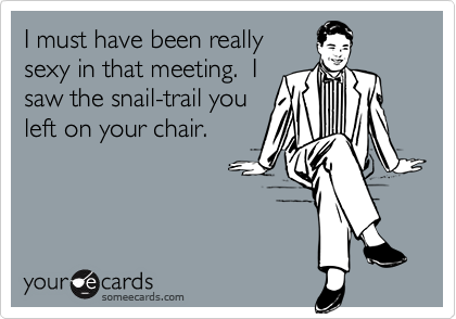 I must have been reallysexy in that meeting.  Isaw the snail-trail youleft on your chair.