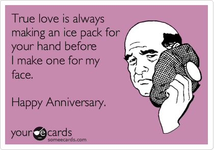 True love is always
making an ice pack for
your hand before
I make one for my
face.

Happy Anniversary.