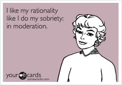 I like my rationality
like I do my sobriety: 
in moderation.