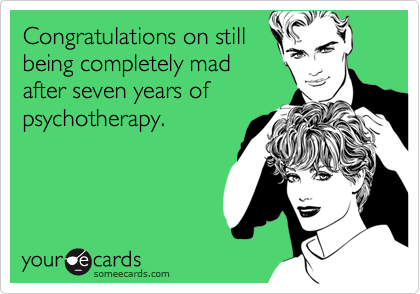 Congratulations on still
being completely mad
after seven years of
psychotherapy.