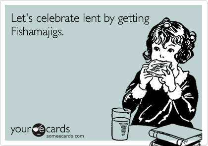 Let's celebrate lent by getting
Fishamajigs.