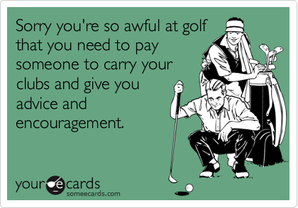 Sorry you're so awful at golf
that you need to pay
someone to carry your
clubs and give you
advice and
encouragement.