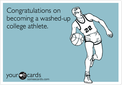 Congratulations on
becoming a washed-up
college athlete.
