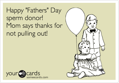 Happy "Fathers" Day
sperm donor!
Mom says thanks for
not pulling out!