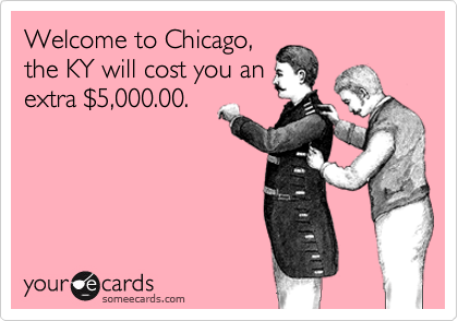 Welcome to Chicago,
the KY will cost you an
extra %245,000.00.