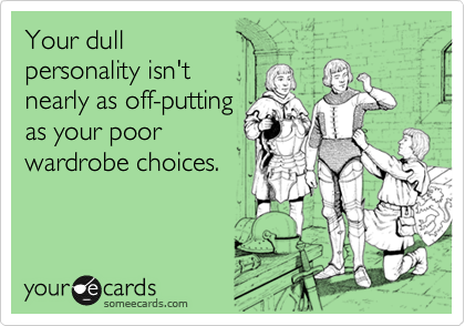 Your dull 
personality isn't 
nearly as off-putting
as your poor
wardrobe choices.