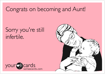 Congrats on becoming and Aunt!


Sorry you're still
infertile.