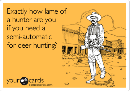 Exactly how lame of 
a hunter are you 
if you need a
semi-automatic 
for deer hunting?