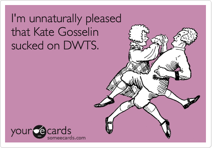 I'm unnaturally pleased
that Kate Gosselin
sucked on DWTS.