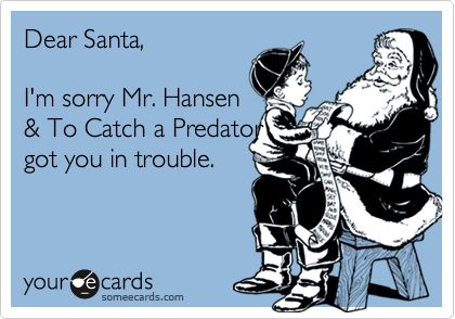 Dear Santa,

I'm sorry Mr. Hansen
& To Catch a Predator
got you in trouble. 

