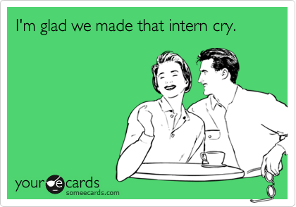 I'm glad we made that intern cry.