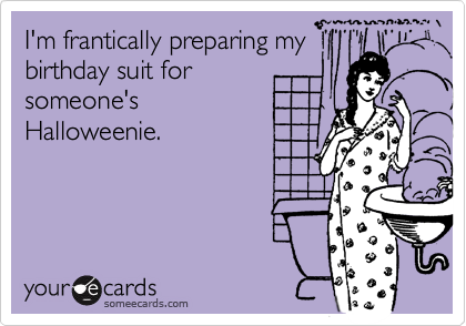 I'm frantically preparing my
birthday suit for
someone's 
Halloweenie.