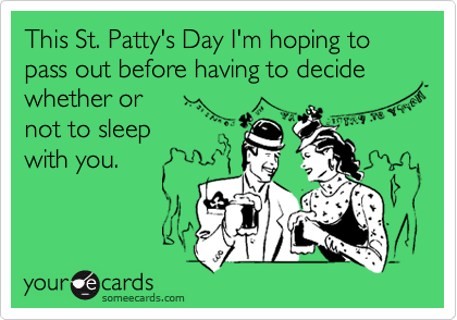 This St. Patty's Day I'm hoping to pass out before having to decide whether or 
not to sleep 
with you.