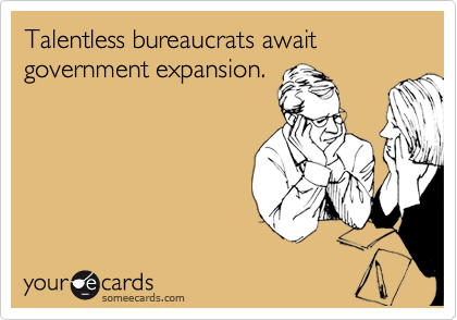 Talentless bureaucrats await government expansion.