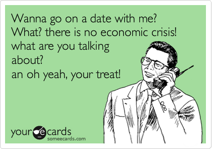 Wanna go on a date with me? What? there is no economic crisis! what are you talking
about?
an oh yeah, your treat!