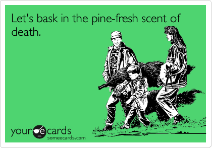 Let's bask in the pine-fresh scent of death.