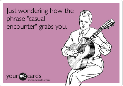 Just wondering how the
phrase "casual
encounter" grabs you.