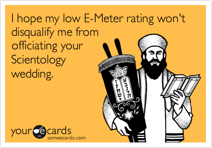 I hope my low E-Meter rating won't disqualify me from
officiating your
Scientology
wedding.