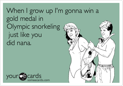 When I grow up I'm gonna win a gold medal in 
Olympic snorkeling
 just like you
did nana.