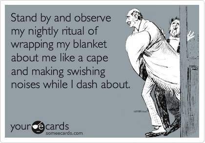 Stand by and observemy nightly ritual ofwrapping my blanketabout me like a capeand making swishingnoises while I dash about.