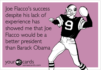 Joe Flacco's success
despite his lack of
experience has
showed me that Joe
Flacco would be a
better president
than Barack Obama