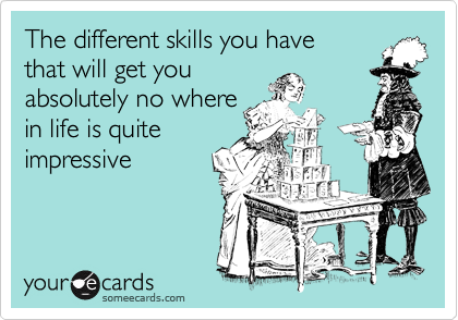 The different skills you have
that will get you
absolutely no where
in life is quite
impressive