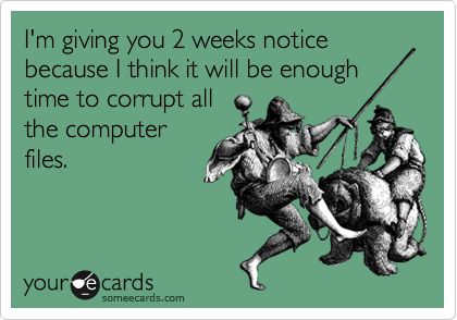 I'm giving you 2 weeks notice because I think it will be enough
time to corrupt all
the computer
files.