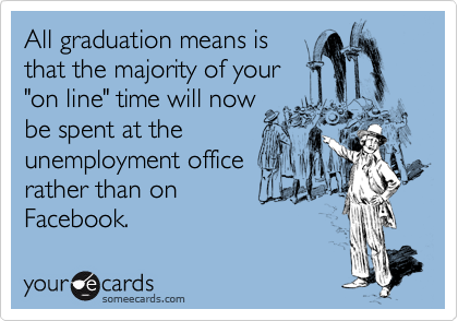 All graduation means is
that the majority of your
"on line" time will now 
be spent at the
unemployment office
rather than on
Facebook.