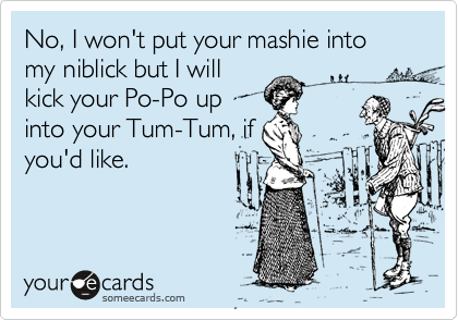 No, I won't put your mashie into my niblick but I will
kick your Po-Po up
into your Tum-Tum, if
you'd like.