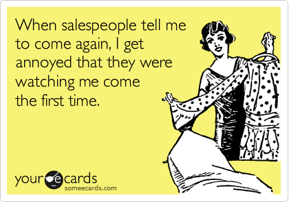 When salespeople tell me
to come again, I get
annoyed that they were
watching me come
the first time.