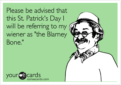 Please be advised that
this St. Patrick's Day I
will be referring to my 
wiener as "the Blarney
Bone."