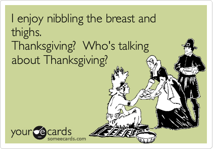 I enjoy nibbling the breast and thighs.
Thanksgiving?  Who's talking 
about Thanksgiving?