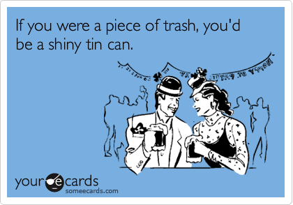 If you were a piece of trash, you'd be a shiny tin can.