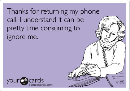Thanks for returning my phone
call. I understand it can be
pretty time consuming to
ignore me.