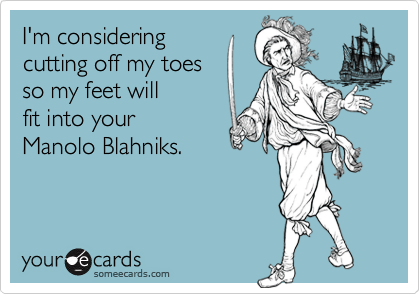 I'm consideringcutting off my toesso my feet will fit into yourManolo Blahniks.