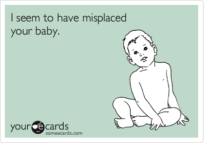 I seem to have misplaced
your baby.