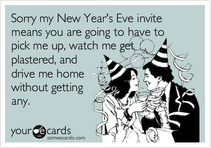 Sorry my New Year's Eve invite means you are going to have to pick me up, watch me get
plastered, and
drive me home
without getting
any.