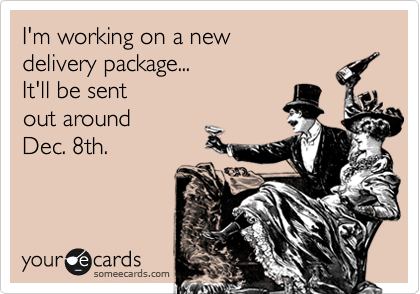 I'm working on a new 
delivery package...
It'll be sent 
out around 
Dec. 8th.