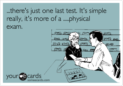 ...there's just one last test. It's simple really, it's more of a .....physical exam.