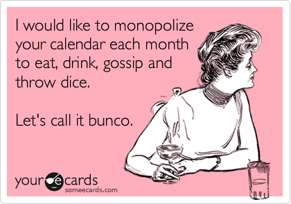 I would like to monopolize
your calendar each month
to eat, drink, gossip and
throw dice.

Let's call it bunco.