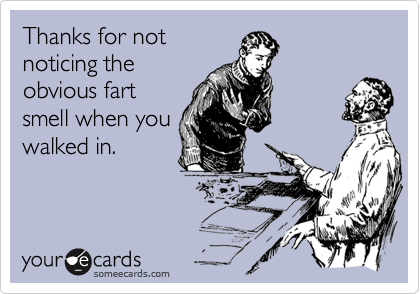 Thanks for not
noticing the
obvious fart
smell when you
walked in.