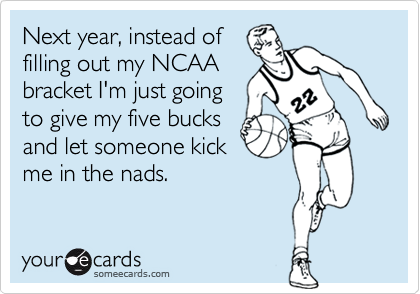 Next year, instead offilling out my NCAAbracket I'm just goingto give my five bucksand let someone kickme in the nads.