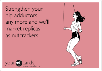 Strengthen your
hip adductors 
any more and we'll
market replicas
as nutcrackers