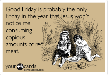 Good Friday is probably the only Friday in the year that Jesus won't 
notice me
consuming
copious
amounts of red
meat.
