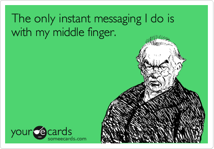 The only instant messaging I do is with my middle finger.